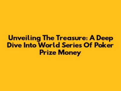 Unveiling The Treasure: A Deep Dive Into World Series Of Poker Prize Money