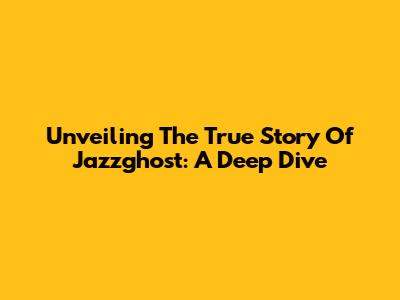 Unveiling The True Story Of Jazzghost: A Deep Dive