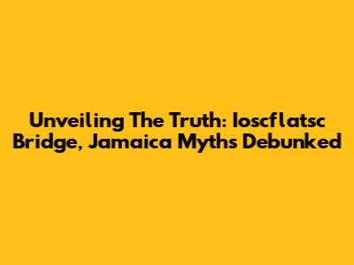Unveiling The Truth: Ioscflatsc Bridge, Jamaica Myths Debunked