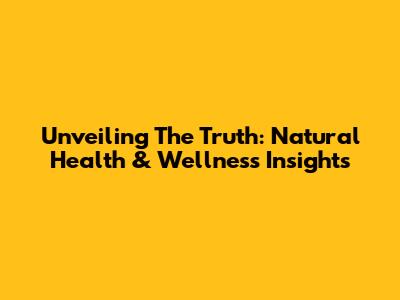 Unveiling The Truth: Natural Health & Wellness Insights