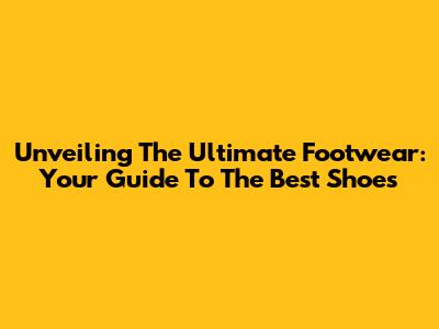 Unveiling The Ultimate Footwear: Your Guide To The Best Shoes