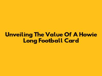 Unveiling The Value Of A Howie Long Football Card