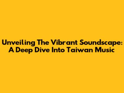Unveiling The Vibrant Soundscape: A Deep Dive Into Taiwan Music
