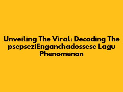 Unveiling The Viral: Decoding The 'psepseziEnganchadossese Lagu' Phenomenon