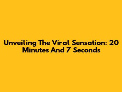 Unveiling The Viral Sensation: 20 Minutes And 7 Seconds