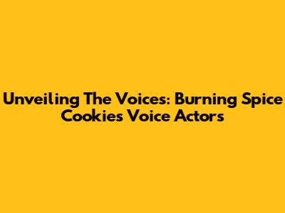 Unveiling The Voices: Burning Spice Cookie's Voice Actors