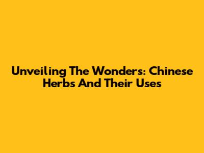 Unveiling The Wonders: Chinese Herbs And Their Uses