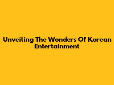 Unveiling The Wonders Of Korean Entertainment