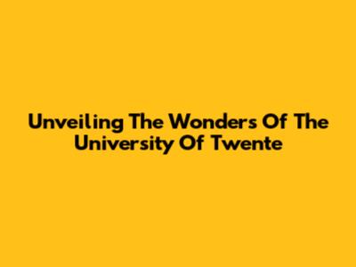 Unveiling The Wonders Of The University Of Twente