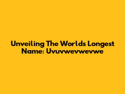 Unveiling The World's Longest Name: Uvuvwevwevwe