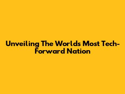 Unveiling The World's Most Tech-Forward Nation