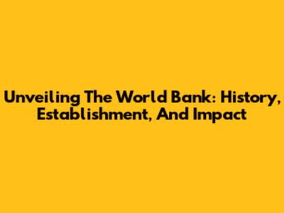 Unveiling The World Bank: History, Establishment, And Impact