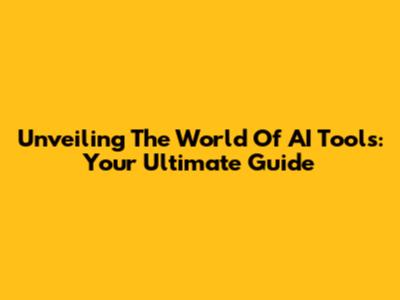 Unveiling The World Of AI Tools: Your Ultimate Guide