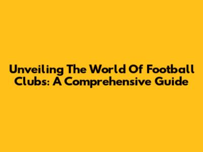 Unveiling The World Of Football Clubs: A Comprehensive Guide