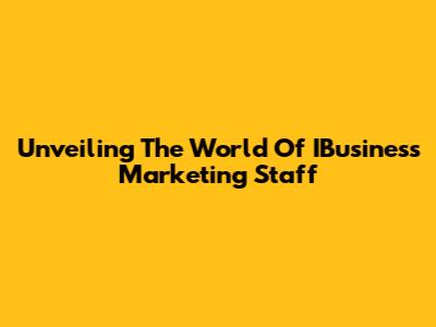 Unveiling The World Of IBusiness Marketing Staff