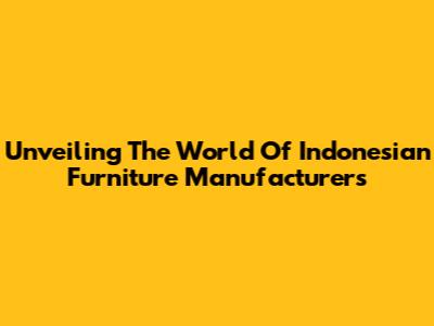 Unveiling The World Of Indonesian Furniture Manufacturers