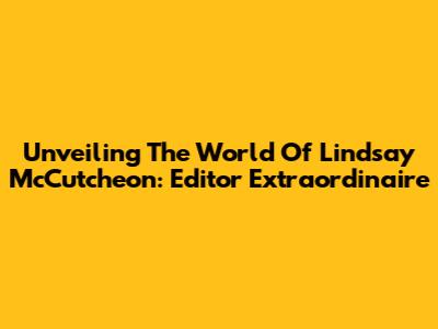 Unveiling The World Of Lindsay McCutcheon: Editor Extraordinaire