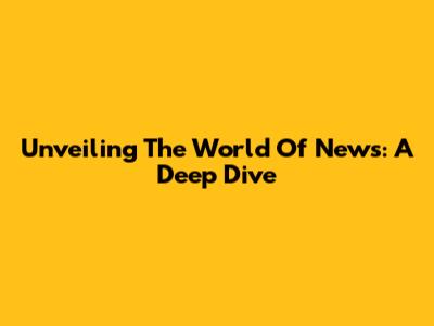 Unveiling The World Of News: A Deep Dive