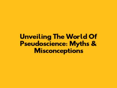 Unveiling The World Of Pseudoscience: Myths & Misconceptions