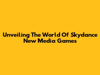 Unveiling The World Of Skydance New Media Games