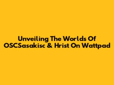 Unveiling The Worlds Of OSCSasakisc & Hrist On Wattpad