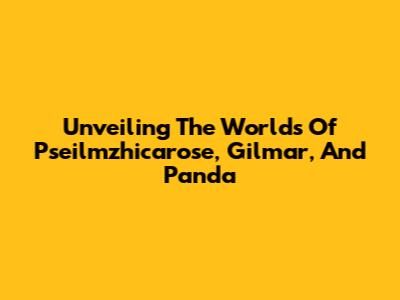Unveiling The Worlds Of Pseilmzhicarose, Gilmar, And Panda