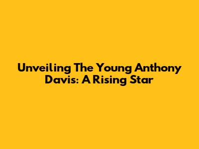 Unveiling The Young Anthony Davis: A Rising Star