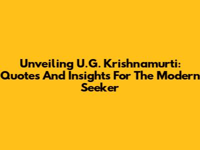 Unveiling U.G. Krishnamurti: Quotes And Insights For The Modern Seeker