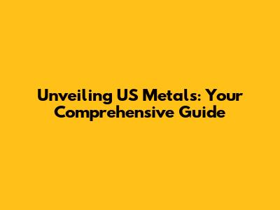 Unveiling US Metals: Your Comprehensive Guide