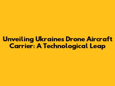 Unveiling Ukraine's Drone Aircraft Carrier: A Technological Leap