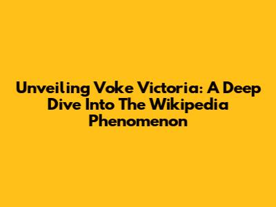 Unveiling Voke Victoria: A Deep Dive Into The Wikipedia Phenomenon