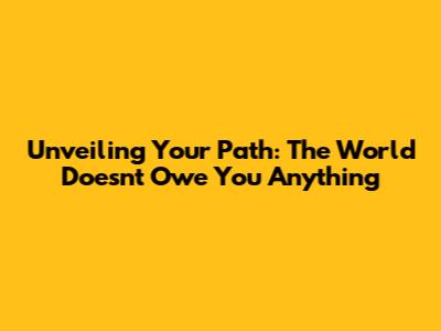 Unveiling Your Path: The World Doesn't Owe You Anything