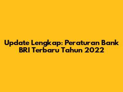 Update Lengkap: Peraturan Bank BRI Terbaru Tahun 2022