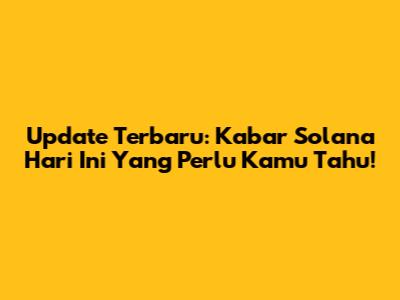 Update Terbaru: Kabar Solana Hari Ini Yang Perlu Kamu Tahu!