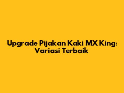 Upgrade Pijakan Kaki MX King: Variasi Terbaik