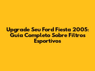 Upgrade Seu Ford Fiesta 2005: Guia Completo Sobre Filtros Esportivos