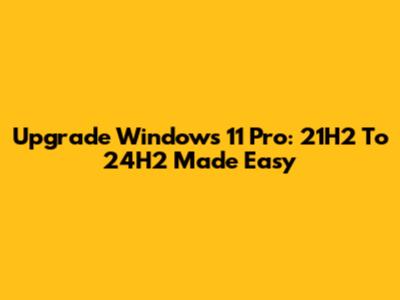 Upgrade Windows 11 Pro: 21H2 To 24H2 Made Easy