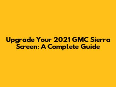 Upgrade Your 2021 GMC Sierra Screen: A Complete Guide