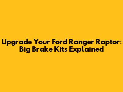 Upgrade Your Ford Ranger Raptor: Big Brake Kits Explained