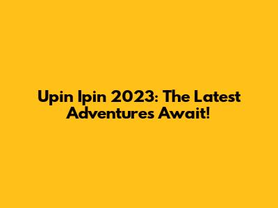 Upin Ipin 2023: The Latest Adventures Await!