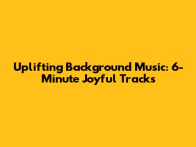 Uplifting Background Music: 6-Minute Joyful Tracks