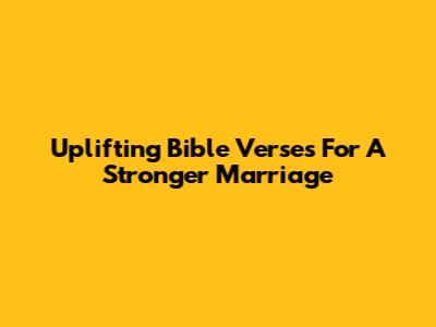 Uplifting Bible Verses For A Stronger Marriage