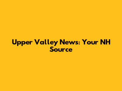 Upper Valley News: Your NH Source