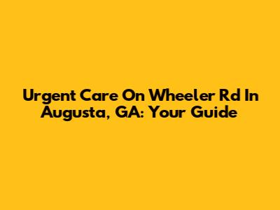 Urgent Care On Wheeler Rd In Augusta, GA: Your Guide