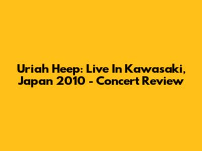 Uriah Heep: Live In Kawasaki, Japan 2010 - Concert Review