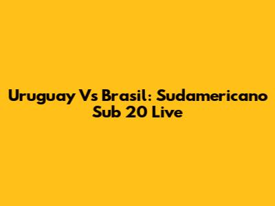 Uruguay Vs Brasil: Sudamericano Sub 20 Live