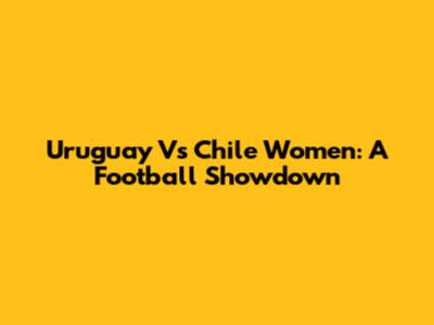 Uruguay Vs Chile Women: A Football Showdown
