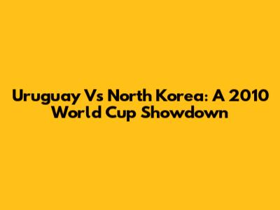 Uruguay Vs North Korea: A 2010 World Cup Showdown