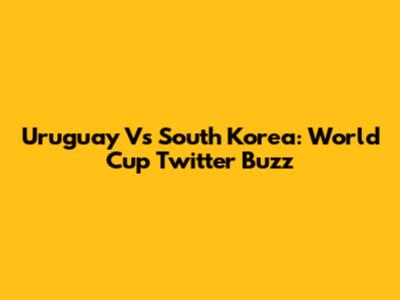 Uruguay Vs South Korea: World Cup Twitter Buzz