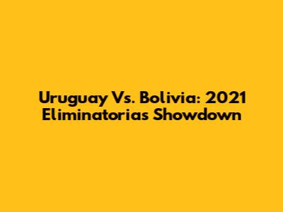 Uruguay Vs. Bolivia: 2021 Eliminatorias Showdown